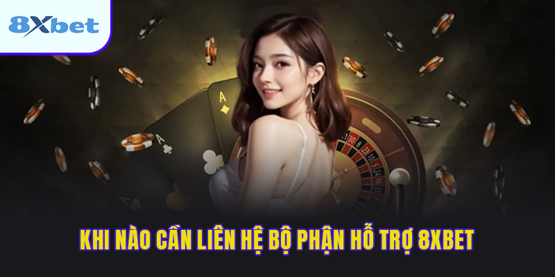Khi nào cần liên hệ bộ phận hỗ trợ 8XBET
